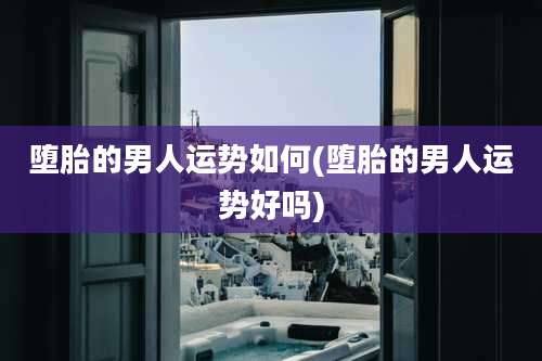 堕胎的男人运势如何(堕胎的男人运势好吗)