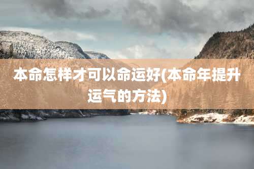 本命怎样才可以命运好(本命年提升运气的方法)