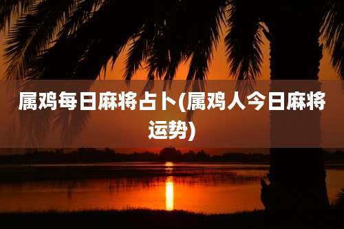 属鸡每日麻将占卜(属鸡人今日麻将运势)