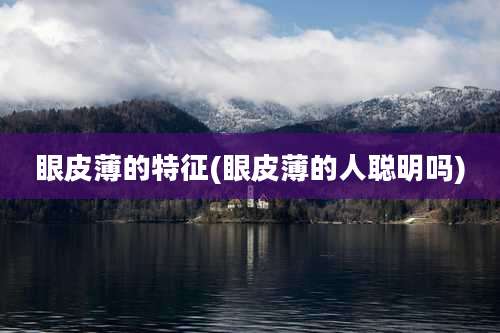 眼皮薄的特征(眼皮薄的人聪明吗)