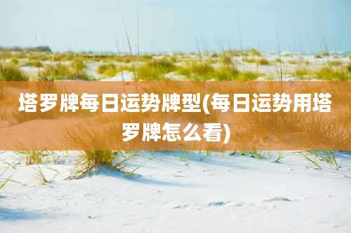 塔罗牌每日运势牌型(每日运势用塔罗牌怎么看)