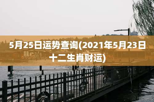 5月25日运势查询(2021年5月23日十二生肖财运)