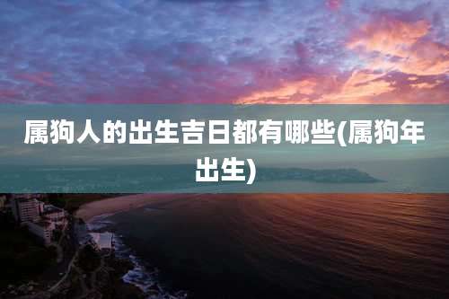 属狗人的出生吉日都有哪些(属狗年出生)