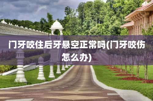 门牙咬住后牙悬空正常吗(门牙咬伤怎么办)