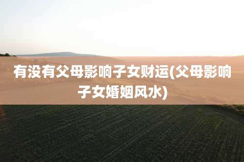 有没有父母影响子女财运(父母影响子女婚姻风水)