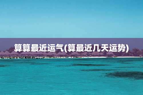 算算最近运气(算最近几天运势)