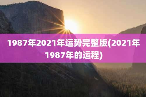 1987年2021年运势完整版(2021年1987年的运程)