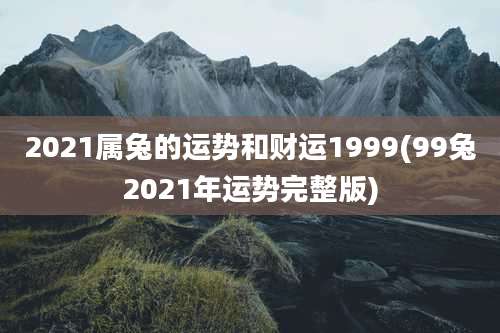 2021属兔的运势和财运1999(99兔2021年运势完整版)