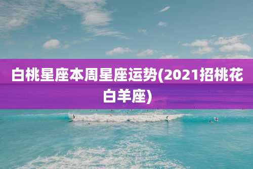 白桃星座本周星座运势(2021招桃花白羊座)