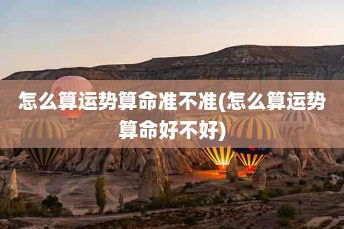 怎么算运势算命准不准(怎么算运势算命好不好)