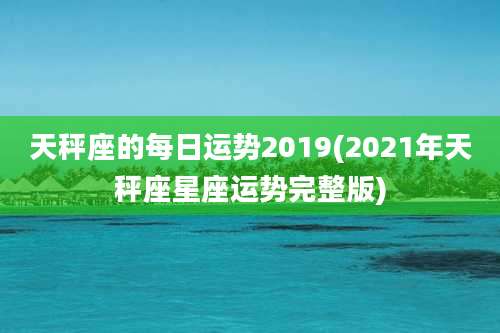 天秤座的每日运势2019(2021年天秤座星座运势完整版)