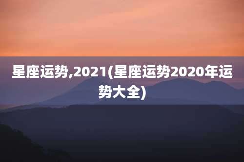 星座运势,2021(星座运势2020年运势大全)
