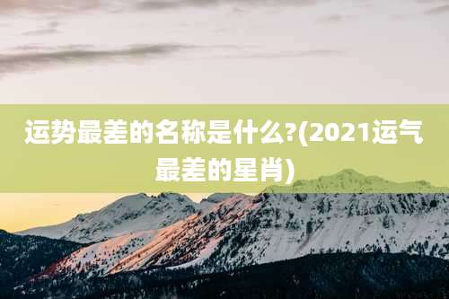运势最差的名称是什么?(2021运气最差的星肖)