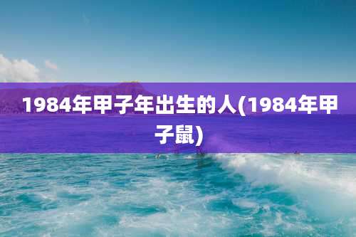 1984年甲子年出生的人(1984年甲子鼠)