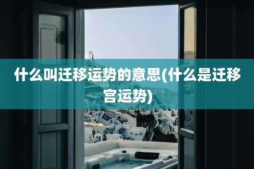 什么叫迁移运势的意思(什么是迁移宫运势)