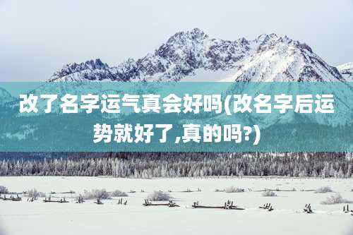 改了名字运气真会好吗(改名字后运势就好了,真的吗?)