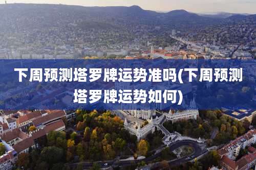 下周预测塔罗牌运势准吗(下周预测塔罗牌运势如何)