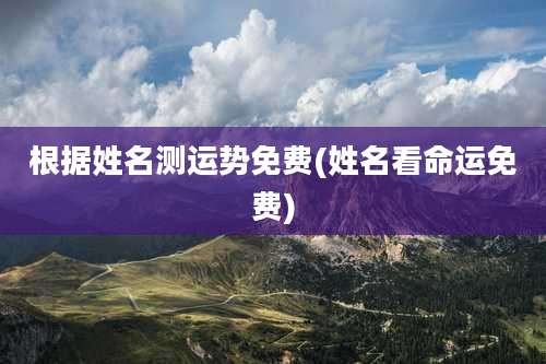 根据姓名测运势免费(姓名看命运免费)