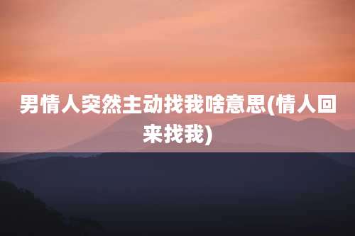 男情人突然主动找我啥意思(情人回来找我)