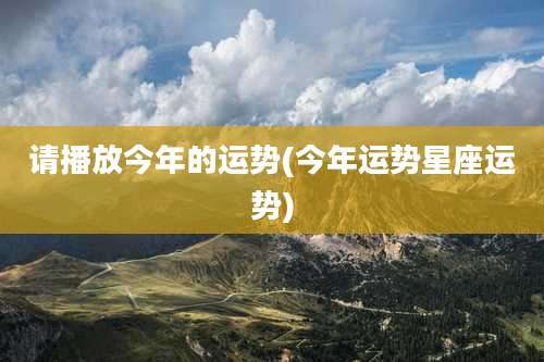 请播放今年的运势(今年运势星座运势)