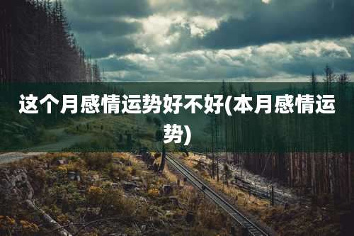 这个月感情运势好不好(本月感情运势)