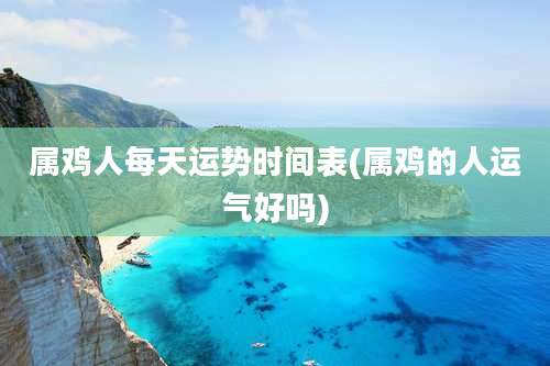 属鸡人每天运势时间表(属鸡的人运气好吗)