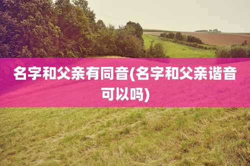 名字和父亲有同音(名字和父亲谐音可以吗)