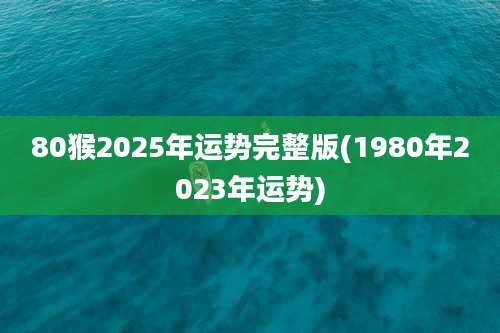 80猴2025年运势完整版(1980年2023年运势)