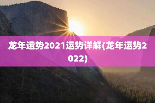 龙年运势2021运势详解(龙年运势2022)