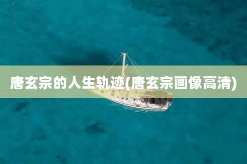 唐玄宗的人生轨迹(唐玄宗画像高清)