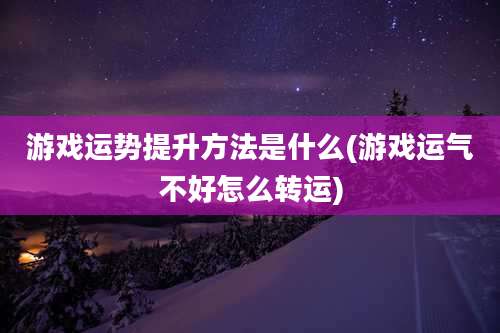 游戏运势提升方法是什么(游戏运气不好怎么转运)