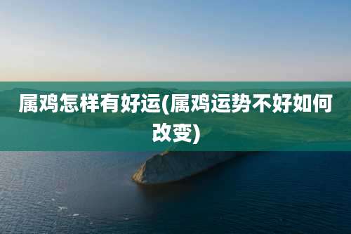 属鸡怎样有好运(属鸡运势不好如何改变)