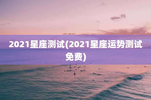 2021星座测试(2021星座运势测试免费)