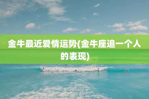 金牛最近爱情运势(金牛座追一个人的表现)