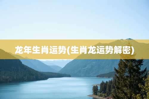 龙年生肖运势(生肖龙运势解密)