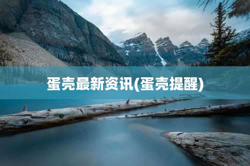 蛋壳最新资讯(蛋壳提醒)