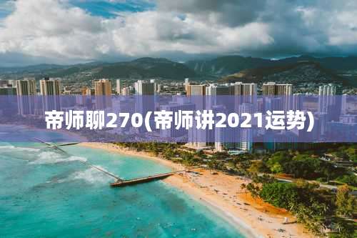 帝师聊270(帝师讲2021运势)