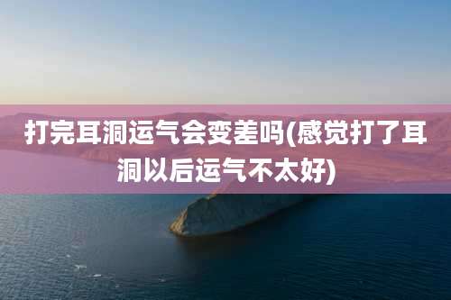 打完耳洞运气会变差吗(感觉打了耳洞以后运气不太好)