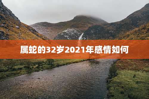 属蛇的32岁2021年感情如何