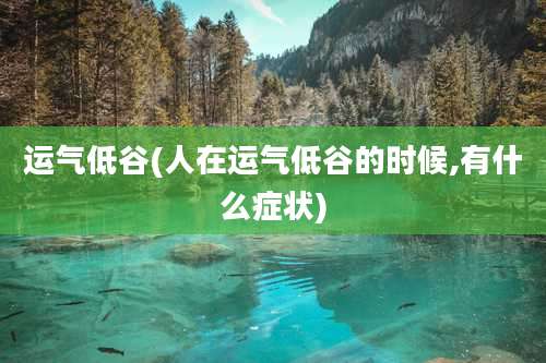 运气低谷(人在运气低谷的时候,有什么症状)