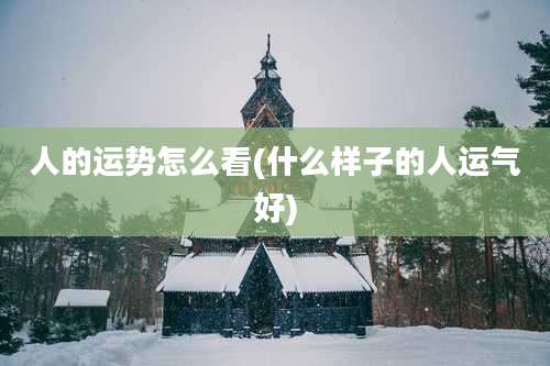 人的运势怎么看(什么样子的人运气好)