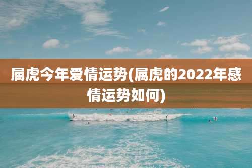 属虎今年爱情运势(属虎的2022年感情运势如何)