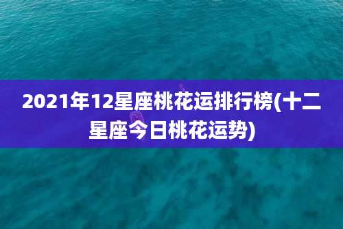 2021年12星座桃花运排行榜(十二星座今日桃花运势)